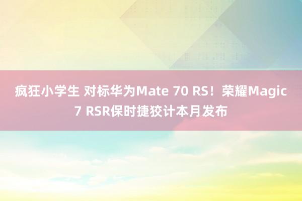 疯狂小学生 对标华为Mate 70 RS！荣耀Magic7 RSR保时捷狡计本月发布