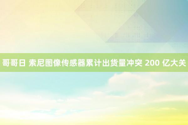 哥哥日 索尼图像传感器累计出货量冲突 200 亿大关