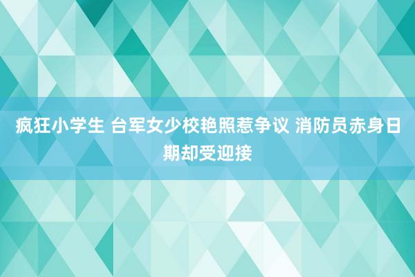 疯狂小学生 台军女少校艳照惹争议 消防员赤身日期却受迎接