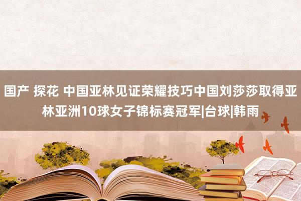 国产 探花 中国亚林见证荣耀技巧中国刘莎莎取得亚林亚洲10球女子锦标赛冠军|台球|韩雨