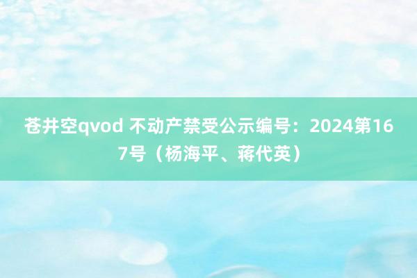 苍井空qvod 不动产禁受公示编号：2024第167号（杨海平、蒋代英）