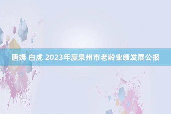 唐嫣 白虎 2023年度泉州市老龄业绩发展公报