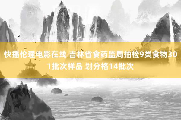 快播伦理电影在线 吉林省食药监局抽检9类食物301批次样品 划分格14批次