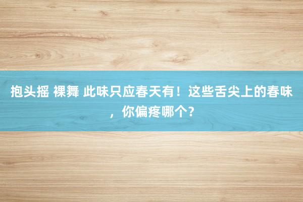 抱头摇 裸舞 此味只应春天有！这些舌尖上的春味，你偏疼哪个？